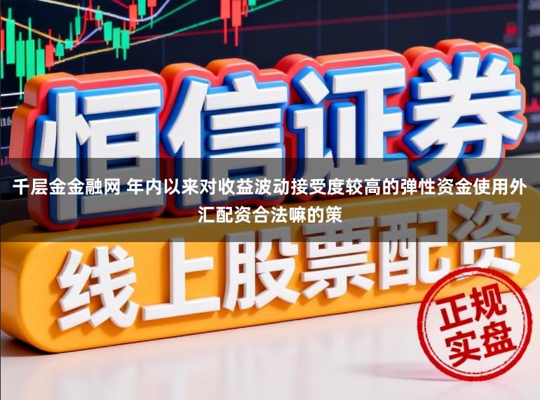 千层金金融网 年内以来对收益波动接受度较高的弹性资金使用外汇配资合法嘛的策