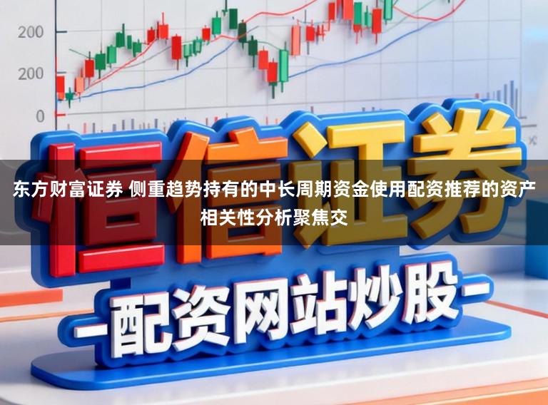 东方财富证券 侧重趋势持有的中长周期资金使用配资推荐的资产相关性分析聚焦交