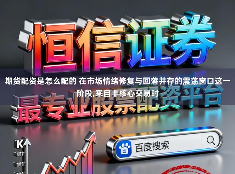 期货配资是怎么配的 在市场情绪修复与回落并存的震荡窗口这一阶段，来自非核心交易时