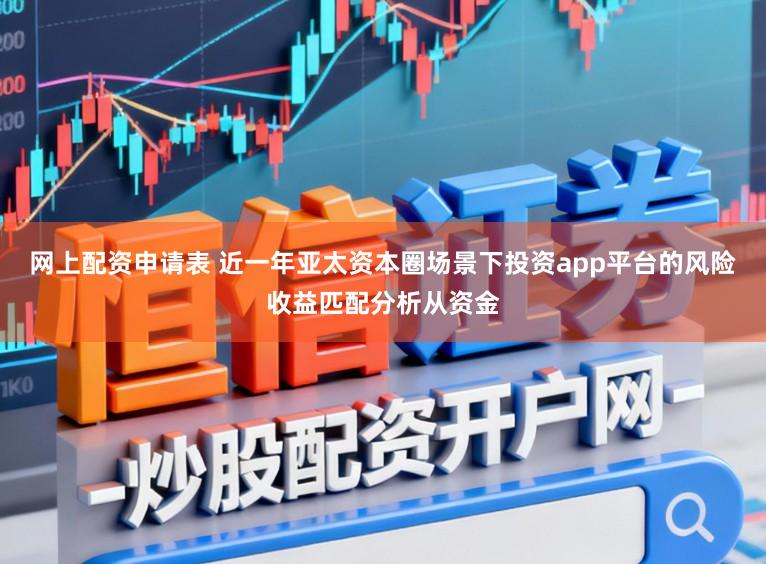 网上配资申请表 近一年亚太资本圈场景下投资app平台的风险收益匹配分析从资金