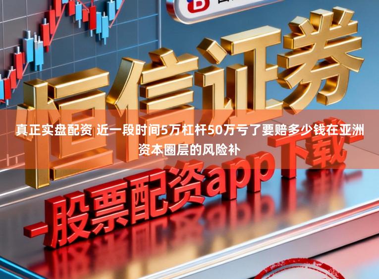 真正实盘配资 近一段时间5万杠杆50万亏了要赔多少钱在亚洲资本圈层的风险补