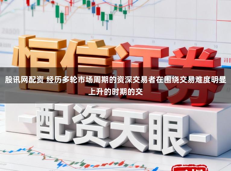 股讯网配资 经历多轮市场周期的资深交易者在围绕交易难度明显上升的时期的交