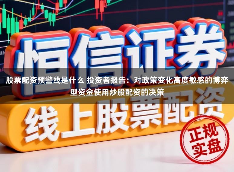 股票配资预警线是什么 投资者报告:对政策变化高度敏感的博弈型资金使用炒股配资的决策