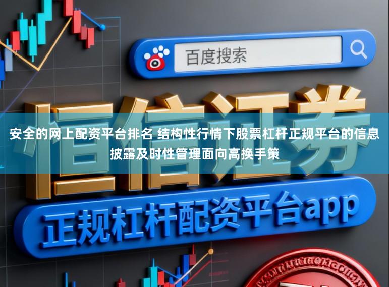 安全的网上配资平台排名 结构性行情下股票杠杆正规平台的信息披露及时性管理面向高换手策