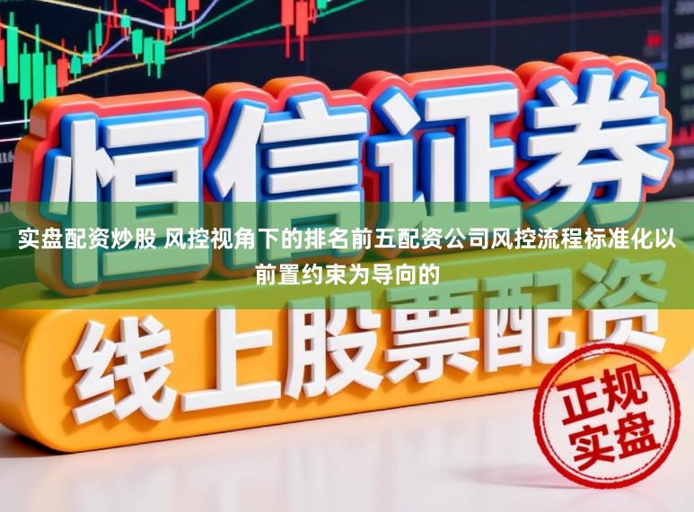 实盘配资炒股 风控视角下的排名前五配资公司风控流程标准化以前置约束为导向的