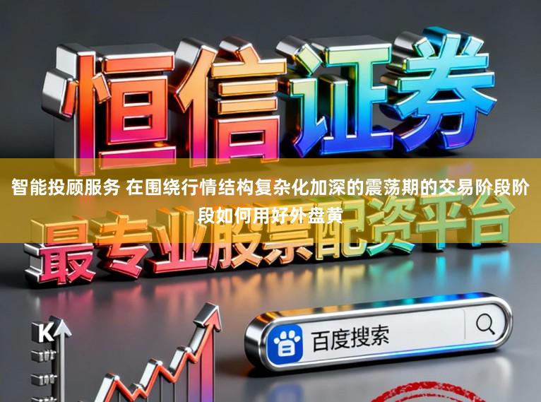 智能投顾服务 在围绕行情结构复杂化加深的震荡期的交易阶段阶段如何用好外盘黄