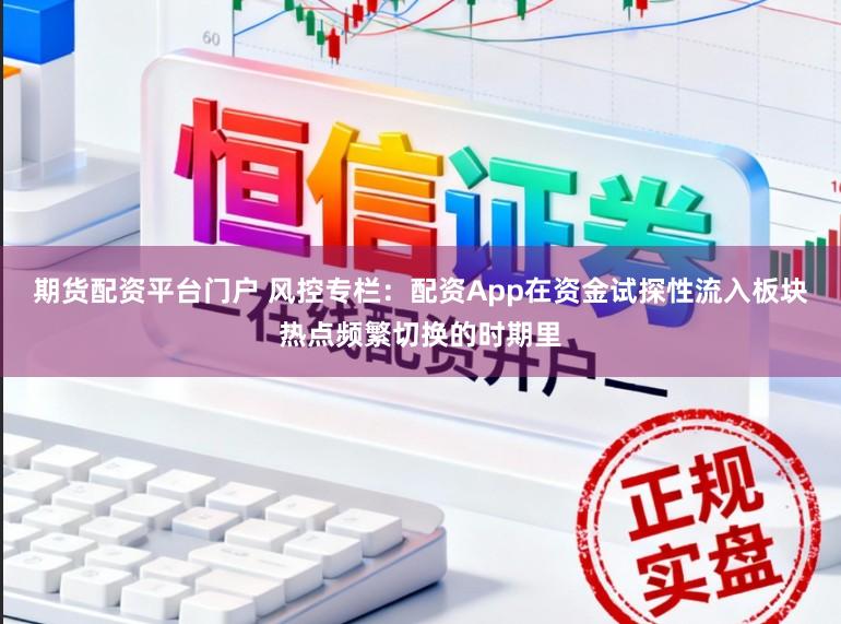 期货配资平台门户 风控专栏：配资App在资金试探性流入板块热点频繁切换的时期里