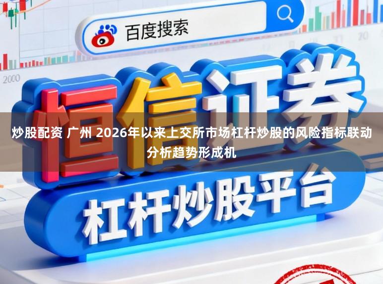 炒股配资 广州 2026年以来上交所市场杠杆炒股的风险指标联动分析趋势形成机
