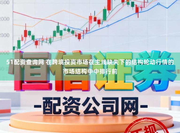 51配资查询网 在跨境投资市场在主线缺失下的结构轮动行情的市场结构中中排行前