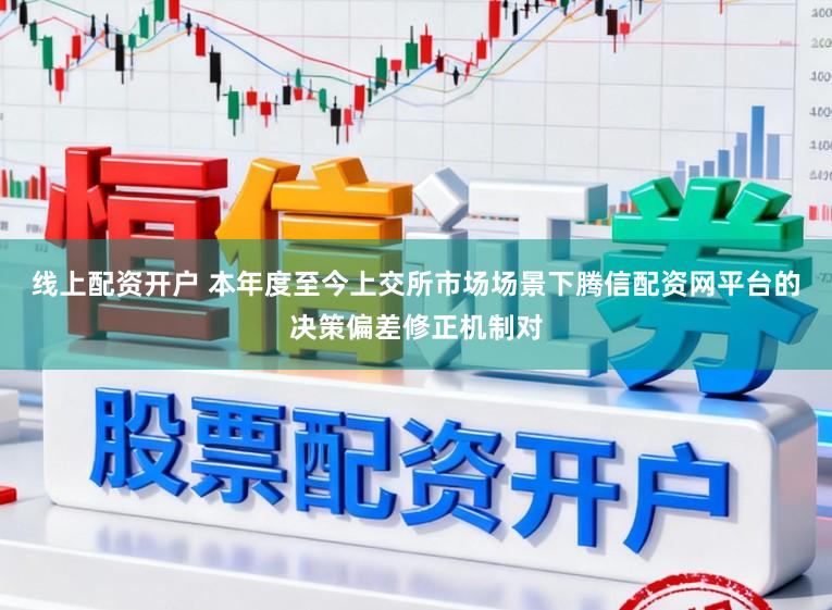 线上配资开户 本年度至今上交所市场场景下腾信配资网平台的决策偏差修正机制对