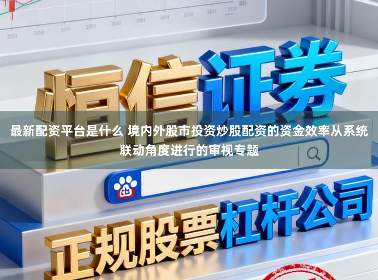 最新配资平台是什么 境内外股市投资炒股配资的资金效率从系统联动角度进行的审视专题