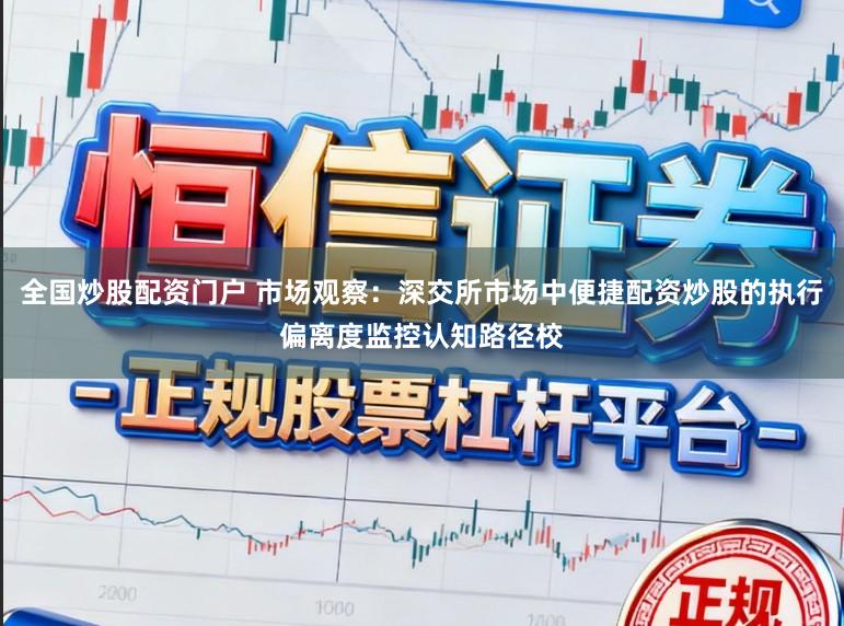 全国炒股配资门户 市场观察：深交所市场中便捷配资炒股的执行偏离度监控认知路径校