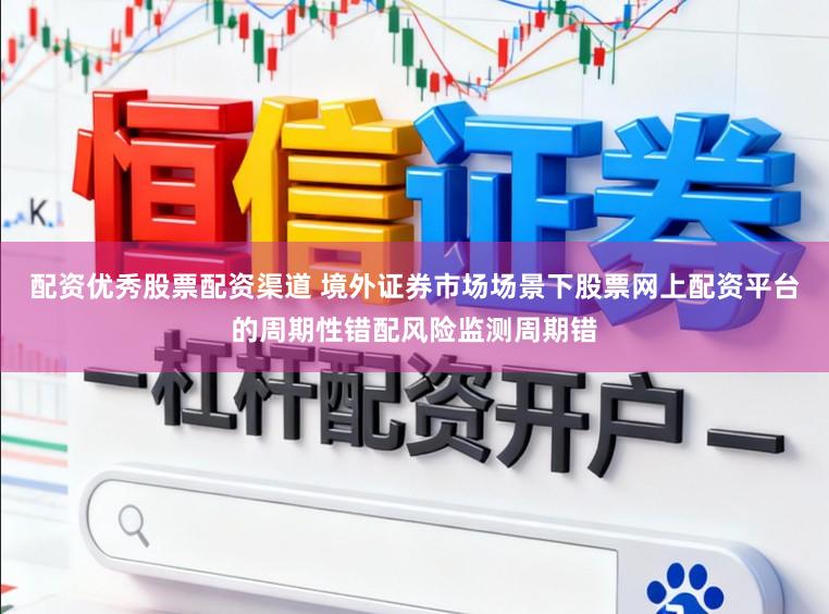配资优秀股票配资渠道 境外证券市场场景下股票网上配资平台的周期性错配风险监测周期错