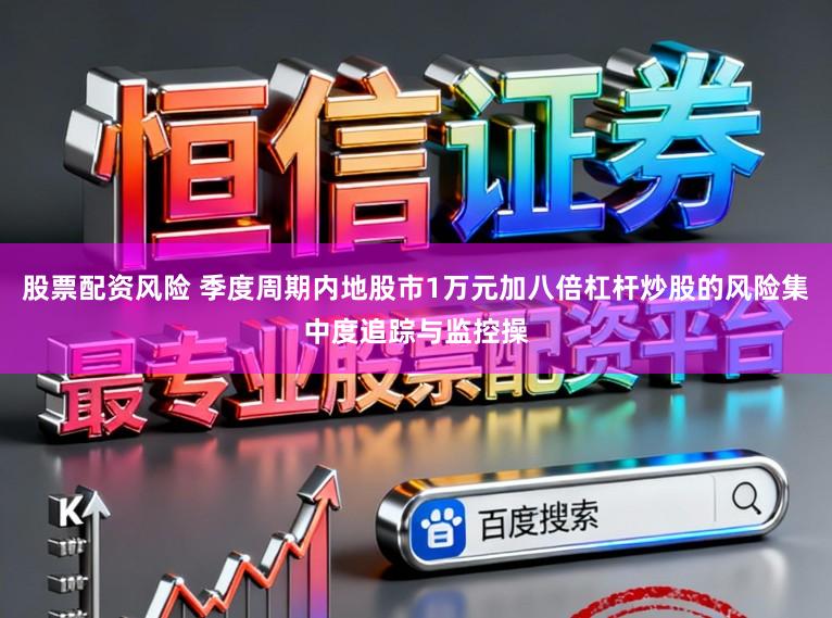 股票配资风险 季度周期内地股市1万元加八倍杠杆炒股的风险集中度追踪与监控操