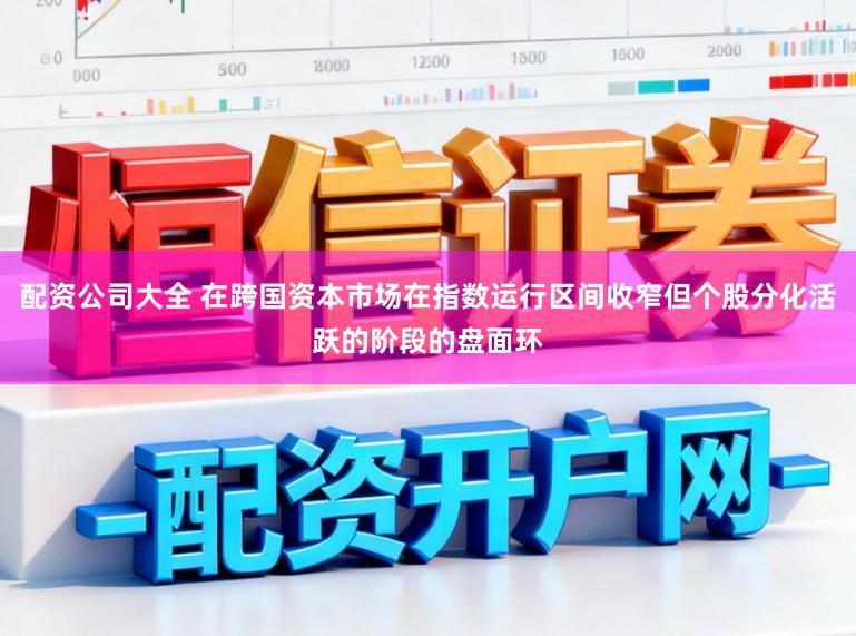 配资公司大全 在跨国资本市场在指数运行区间收窄但个股分化活跃的阶段的盘面环