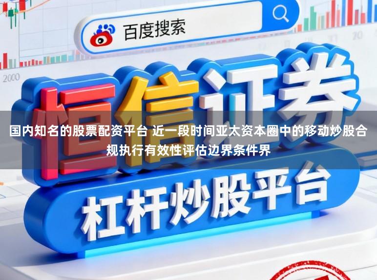 国内知名的股票配资平台 近一段时间亚太资本圈中的移动炒股合规执行有效性评估边界条件界