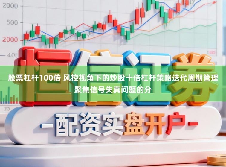 股票杠杆100倍 风控视角下的炒股十倍杠杆策略迭代周期管理聚焦信号失真问题的分