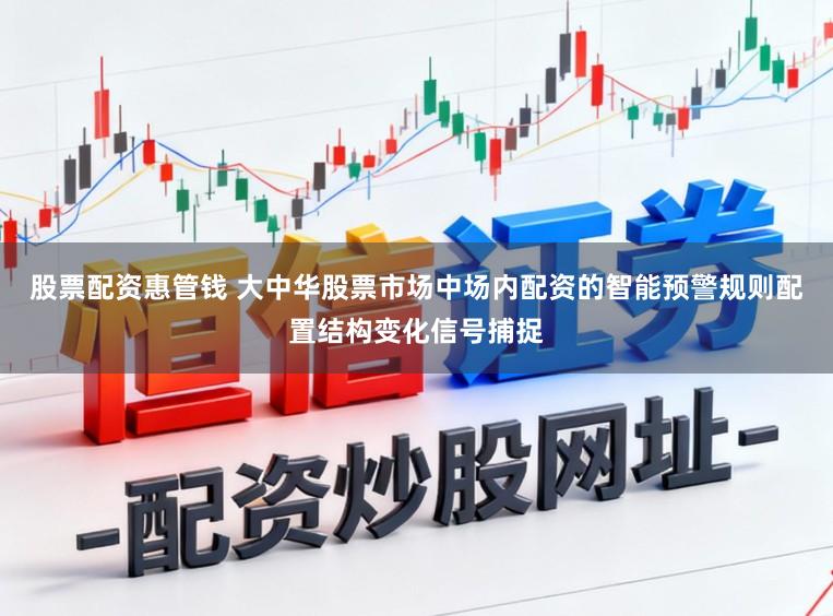 股票配资惠管钱 大中华股票市场中场内配资的智能预警规则配置结构变化信号捕捉