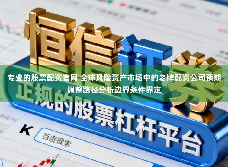 专业的股票配资官网 全球风险资产市场中的老牌配资公司预期调整路径分析边界条件界定