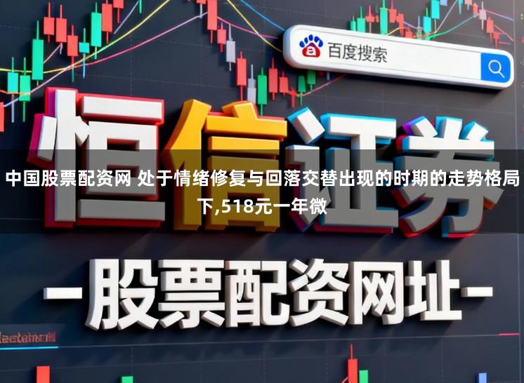 中国股票配资网 处于情绪修复与回落交替出现的时期的走势格局下,518元一年微