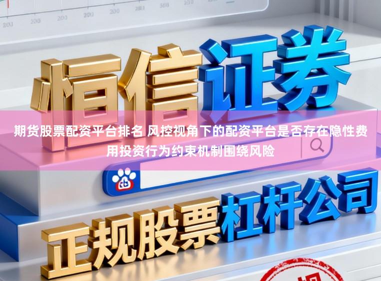 期货股票配资平台排名 风控视角下的配资平台是否存在隐性费用投资行为约束机制围绕风险