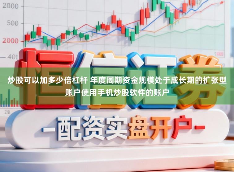 炒股可以加多少倍杠杆 年度周期资金规模处于成长期的扩张型账户使用手机炒股软件的账户