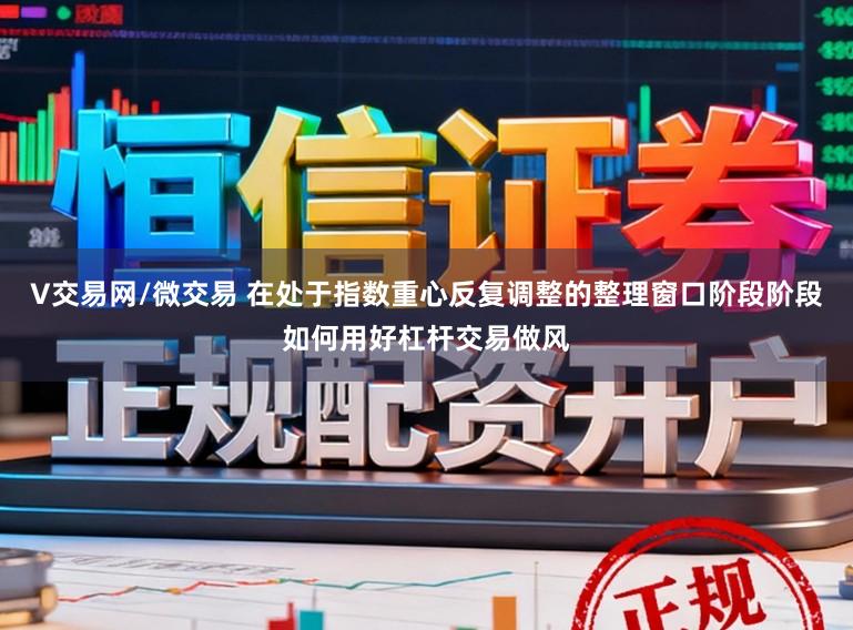 V交易网/微交易 在处于指数重心反复调整的整理窗口阶段阶段如何用好杠杆交易做风