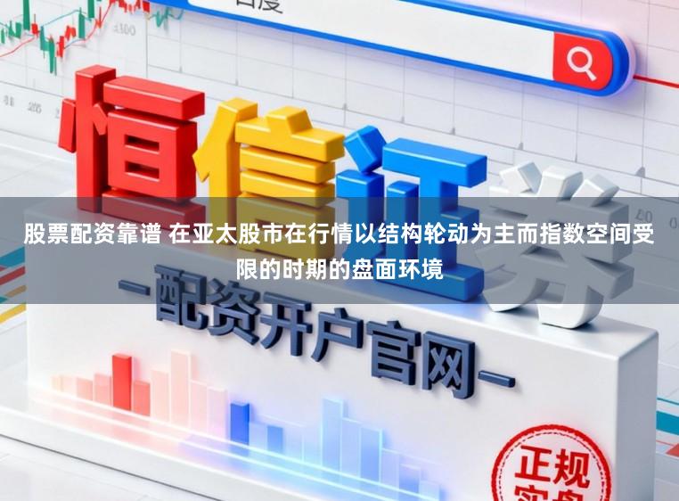 股票配资靠谱 在亚太股市在行情以结构轮动为主而指数空间受限的时期的盘面环境