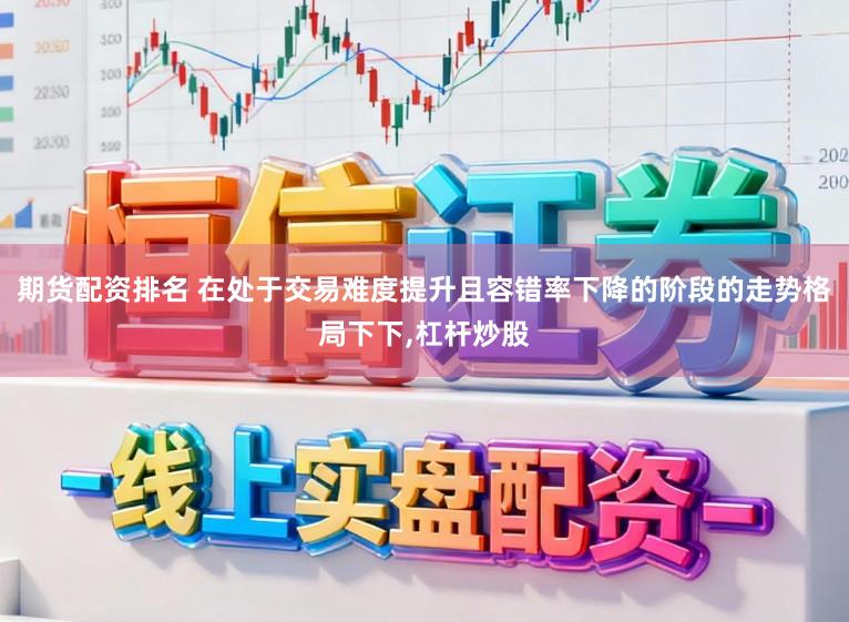 期货配资排名 在处于交易难度提升且容错率下降的阶段的走势格局下下，杠杆炒股