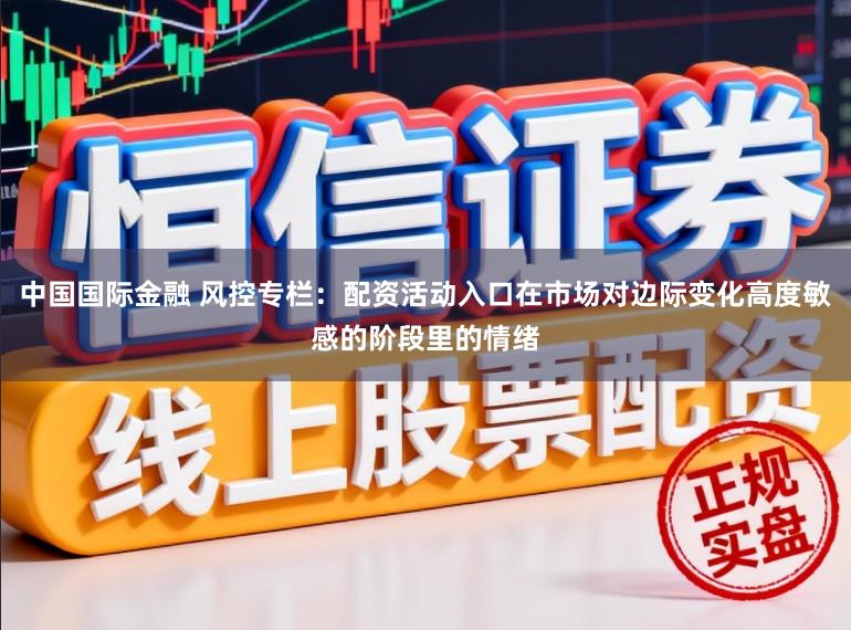 中国国际金融 风控专栏:配资活动入口在市场对边际变化高度敏感的阶段里的情绪