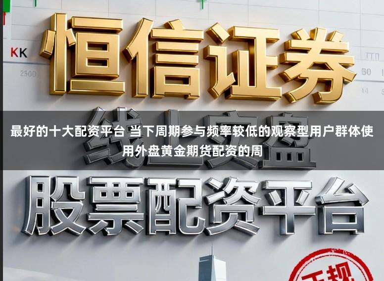 最好的十大配资平台 当下周期参与频率较低的观察型用户群体使用外盘黄金期货配资的周