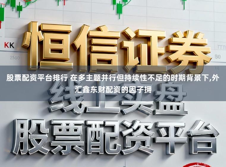 股票配资平台排行 在多主题并行但持续性不足的时期背景下，外汇鑫东财配资的因子拥