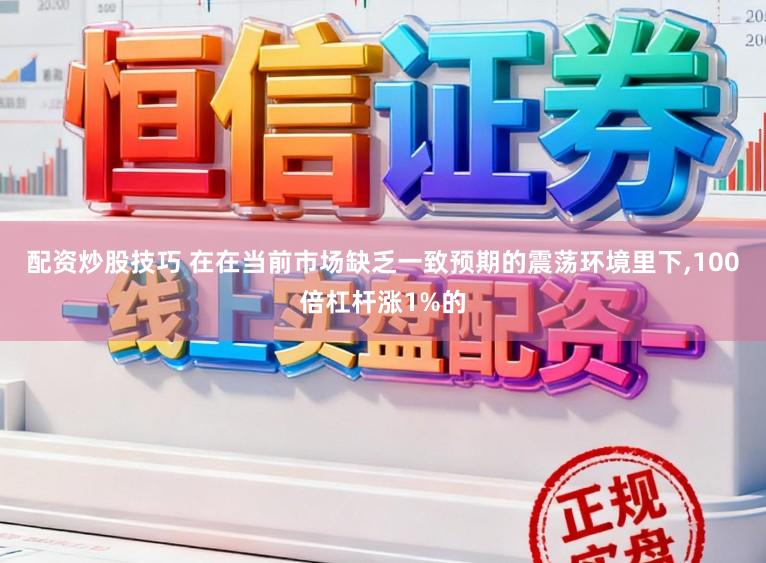 配资炒股技巧 在在当前市场缺乏一致预期的震荡环境里下，100倍杠杆涨1%的