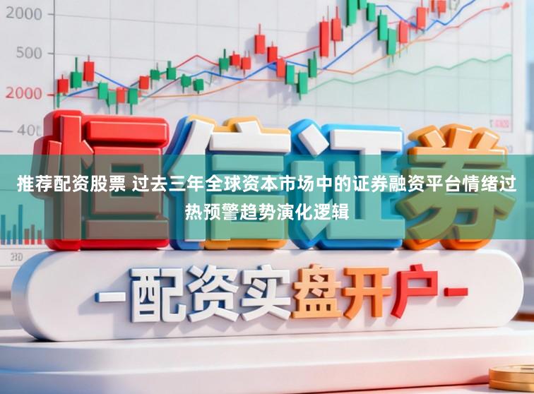 推荐配资股票 过去三年全球资本市场中的证券融资平台情绪过热预警趋势演化逻辑
