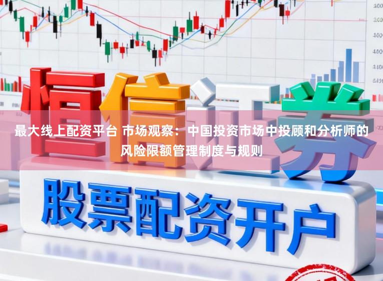 最大线上配资平台 市场观察：中国投资市场中投顾和分析师的风险限额管理制度与规则
