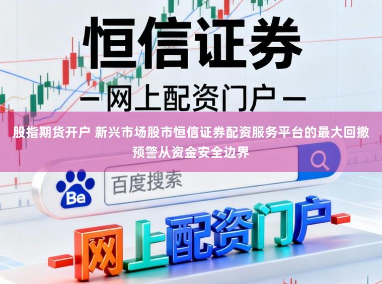 股指期货开户 新兴市场股市恒信证券配资服务平台的最大回撤预警从资金安全边界