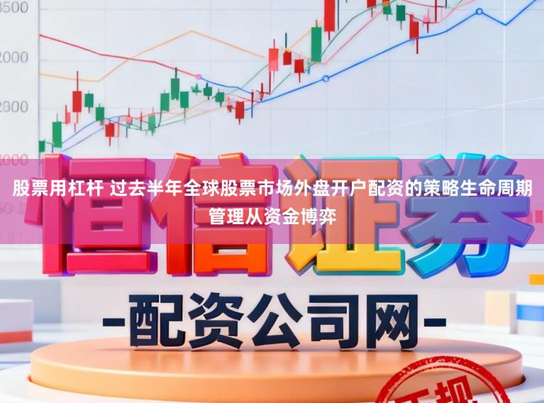 股票用杠杆 过去半年全球股票市场外盘开户配资的策略生命周期管理从资金博弈