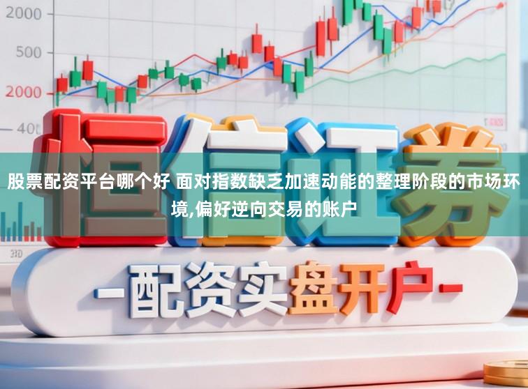 股票配资平台哪个好 面对指数缺乏加速动能的整理阶段的市场环境，偏好逆向交易的账户