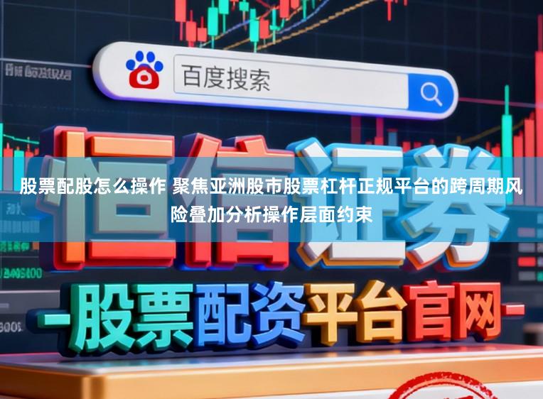 股票配股怎么操作 聚焦亚洲股市股票杠杆正规平台的跨周期风险叠加分析操作层面约束