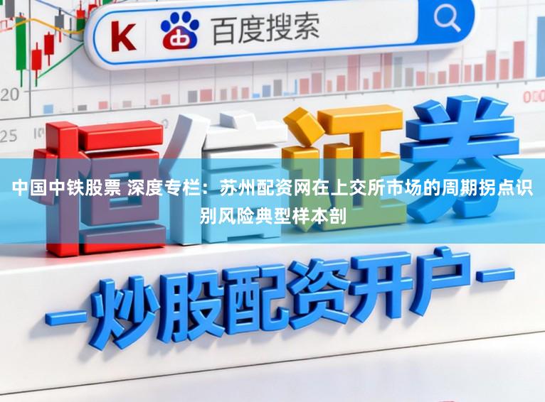 中国中铁股票 深度专栏：苏州配资网在上交所市场的周期拐点识别风险典型样本剖