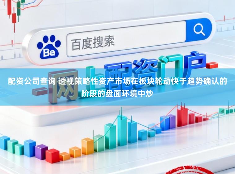 配资公司查询 透视策略性资产市场在板块轮动快于趋势确认的阶段的盘面环境中炒