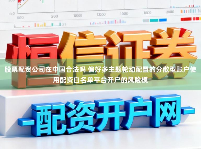 股票配资公司在中国合法吗 偏好多主题轮动配置的分散型账户使用配资白名单平台开户的风险模