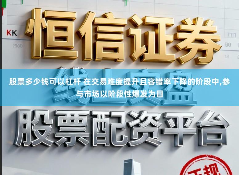 股票多少钱可以杠杆 在交易难度提升且容错率下降的阶段中，参与市场以阶段性爆发为目