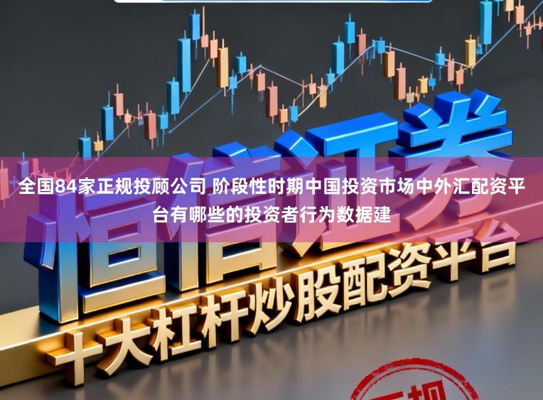 全国84家正规投顾公司 阶段性时期中国投资市场中外汇配资平台有哪些的投资者行为数据建