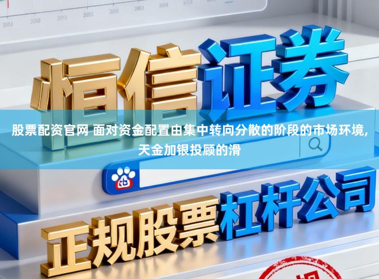 股票配资官网 面对资金配置由集中转向分散的阶段的市场环境，天金加银投顾的滑