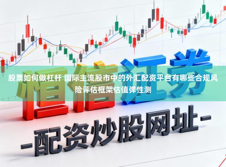 股票如何做杠杆 国际主流股市中的外汇配资平台有哪些合规风险评估框架估值弹性测