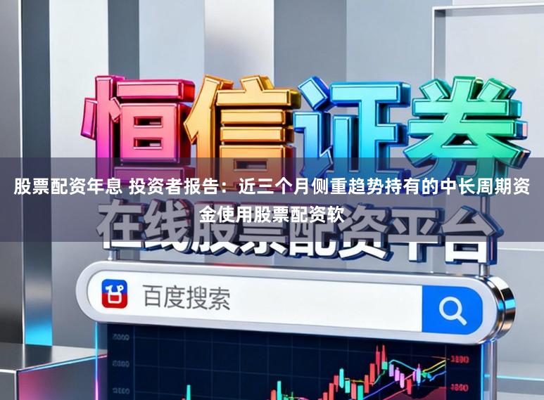 股票配资年息 投资者报告：近三个月侧重趋势持有的中长周期资金使用股票配资软