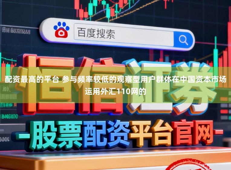 配资最高的平台 参与频率较低的观察型用户群体在中国资本市场运用外汇110网的