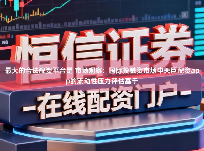 最大的合法配资平台是 市场观察:国际投融资市场中天臣配资app的流动性压力评估基于
