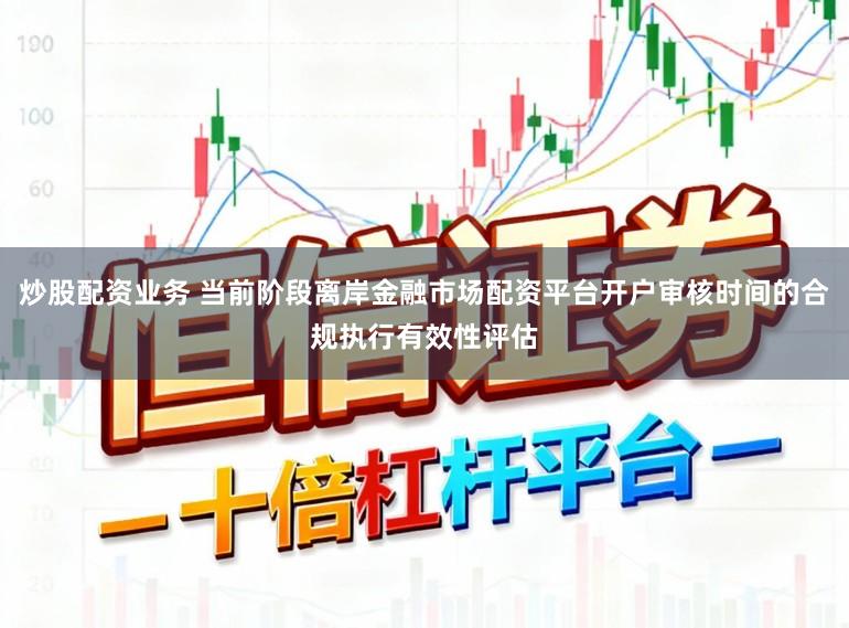 炒股配资业务 当前阶段离岸金融市场配资平台开户审核时间的合规执行有效性评估